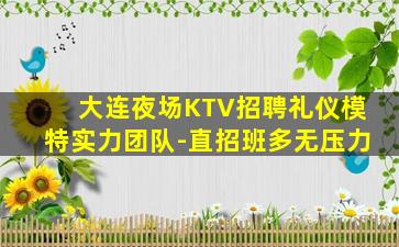 大连夜场KTV招聘礼仪模特实力团队-直招班多无压力